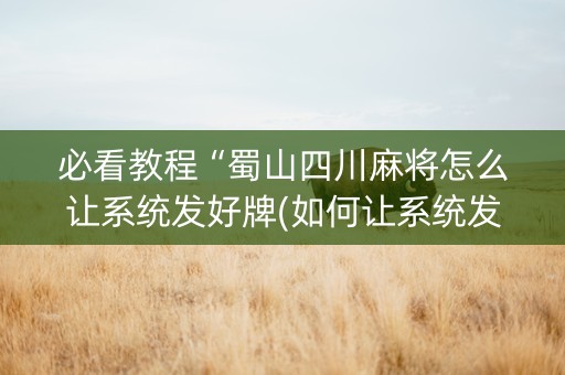 必看教程“蜀山四川麻将怎么让系统发好牌(如何让系统发好牌)