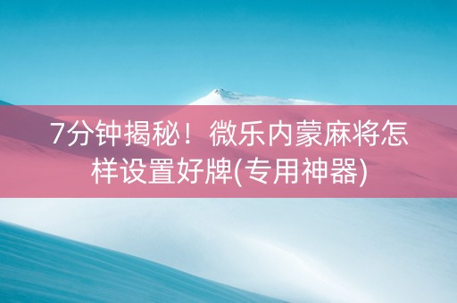 7分钟揭秘！微乐内蒙麻将怎样设置好牌(专用神器)