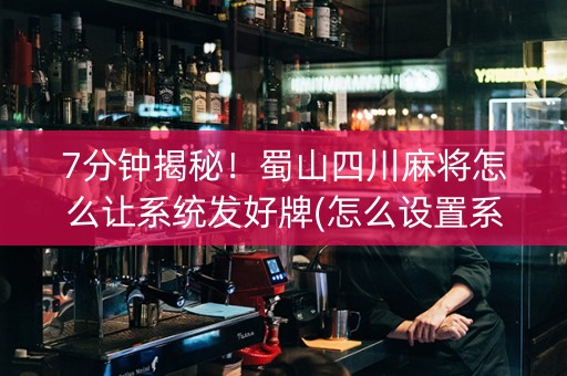 7分钟揭秘！蜀山四川麻将怎么让系统发好牌(怎么设置系统给你好牌)