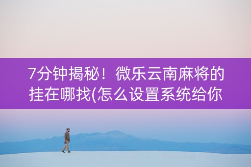 7分钟揭秘！微乐云南麻将的挂在哪找(怎么设置系统给你好牌)