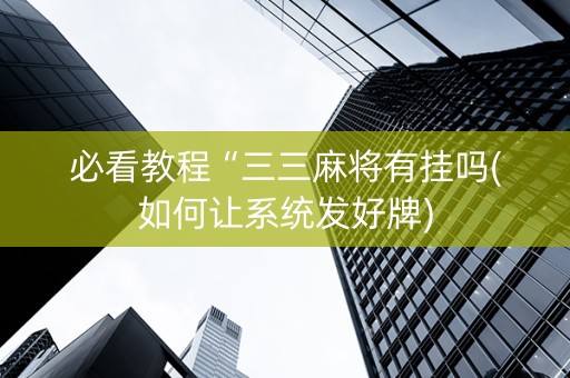 必看教程“三三麻将有挂吗(如何让系统发好牌)