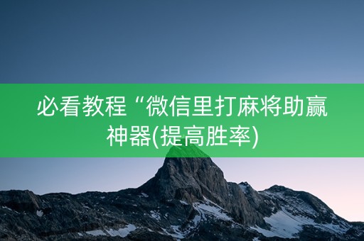 必看教程“微信里打麻将助赢神器(提高胜率)