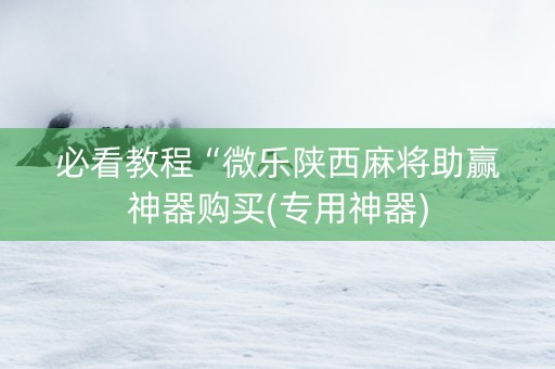 必看教程“微乐陕西麻将助赢神器购买(专用神器)