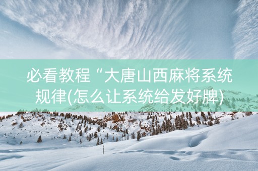 必看教程“大唐山西麻将系统规律(怎么让系统给发好牌)