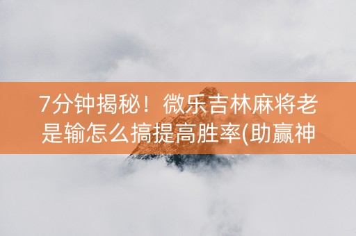 7分钟揭秘！微乐吉林麻将老是输怎么搞提高胜率(助赢神器)