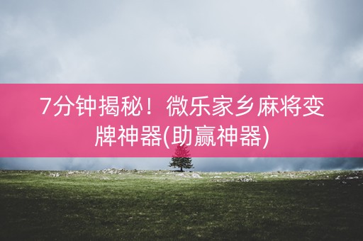 7分钟揭秘！微乐家乡麻将变牌神器(助赢神器)