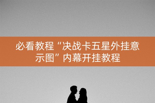 必看教程“决战卡五星外挂意示图”内幕开挂教程