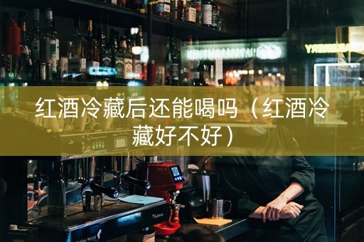 红酒冷藏后还能喝吗（红酒冷藏好不好）