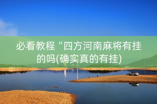 必看教程“四方河南麻将有挂的吗(确实真的有挂)