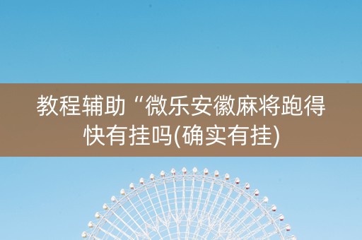 教程辅助“微乐安徽麻将跑得快有挂吗(确实有挂)