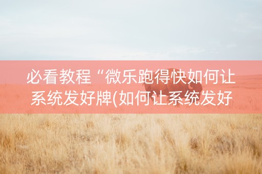 必看教程“微乐跑得快如何让系统发好牌(如何让系统发好牌)