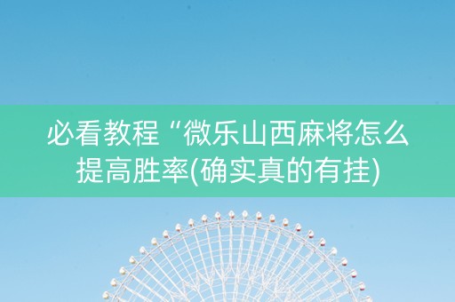 必看教程“微乐山西麻将怎么提高胜率(确实真的有挂)
