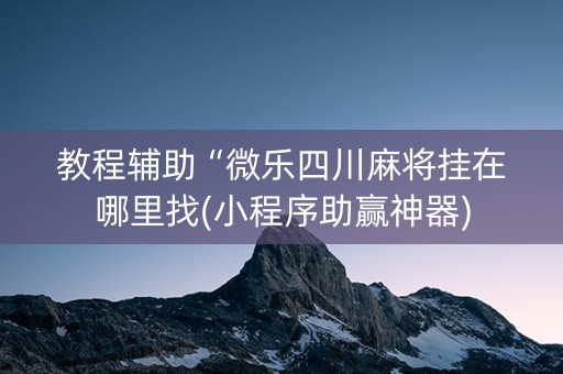 教程辅助“微乐四川麻将挂在哪里找(小程序助赢神器)