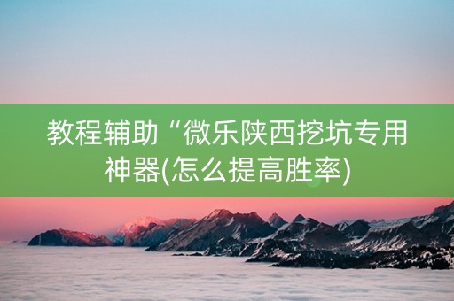 教程辅助“微乐陕西挖坑专用神器(怎么提高胜率)