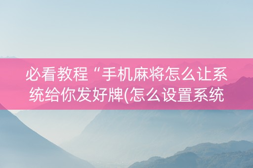 必看教程“手机麻将怎么让系统给你发好牌(怎么设置系统给你好牌)