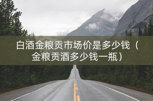 白酒金粮贡市场价是多少钱（金粮贡酒多少钱一瓶）
