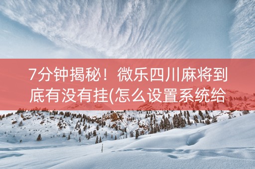 7分钟揭秘！微乐四川麻将到底有没有挂(怎么设置系统给你好牌)