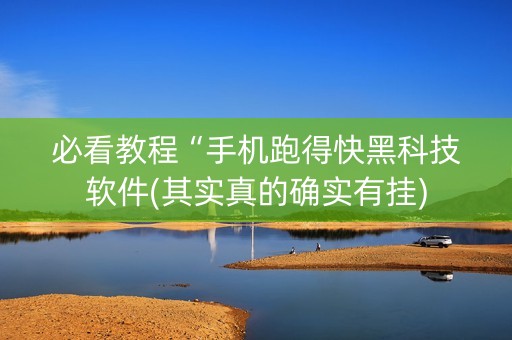 必看教程“手机跑得快黑科技软件(其实真的确实有挂)
