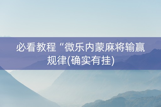 必看教程“微乐内蒙麻将输赢规律(确实有挂)