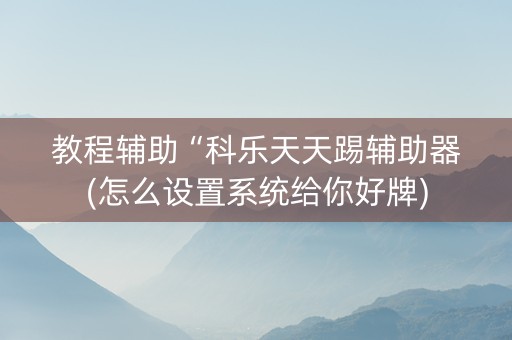 教程辅助“科乐天天踢辅助器(怎么设置系统给你好牌)