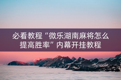 必看教程“微乐湖南麻将怎么提高胜率”内幕开挂教程