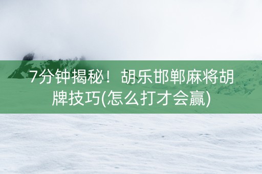 7分钟揭秘！胡乐邯郸麻将胡牌技巧(怎么打才会赢)