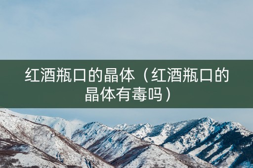 红酒瓶口的晶体（红酒瓶口的晶体有毒吗）