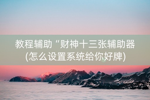 教程辅助“财神十三张辅助器(怎么设置系统给你好牌)