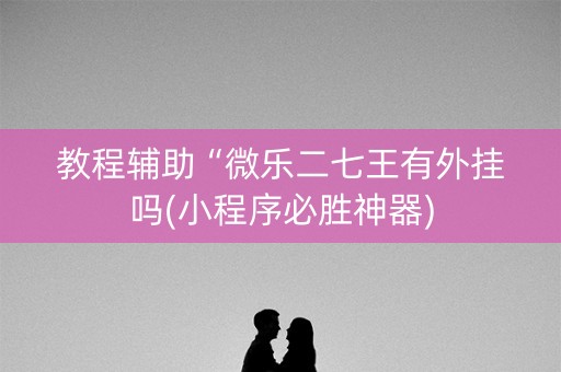 教程辅助“微乐二七王有外挂吗(小程序必胜神器)