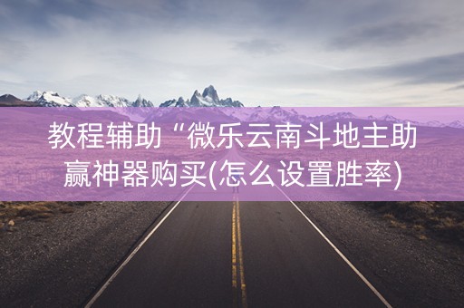 教程辅助“微乐云南斗地主助赢神器购买(怎么设置胜率)