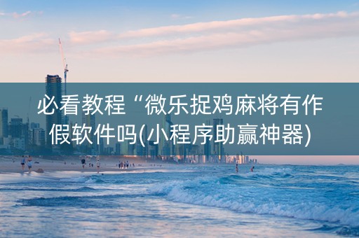 必看教程“微乐捉鸡麻将有作假软件吗(小程序助赢神器)