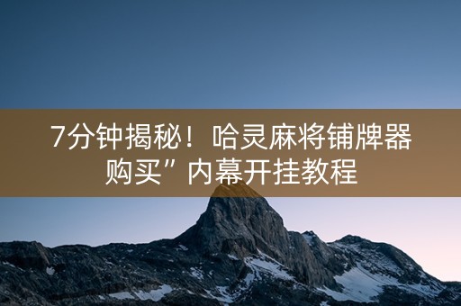 7分钟揭秘！哈灵麻将铺牌器购买”内幕开挂教程