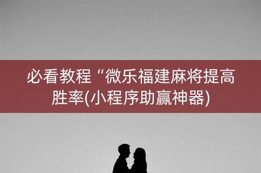 必看教程“微乐福建麻将提高胜率(小程序助赢神器)