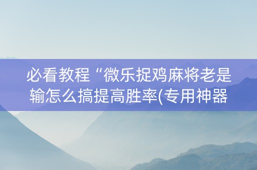 必看教程“微乐捉鸡麻将老是输怎么搞提高胜率(专用神器)