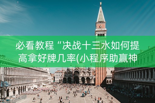 必看教程“决战十三水如何提高拿好牌几率(小程序助赢神器)