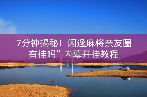 7分钟揭秘！闲逸麻将亲友圈有挂吗”内幕开挂教程
