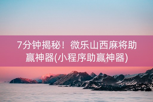 7分钟揭秘！微乐山西麻将助赢神器(小程序助赢神器)