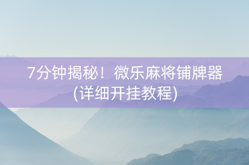 7分钟揭秘！微乐麻将铺牌器(详细开挂教程)