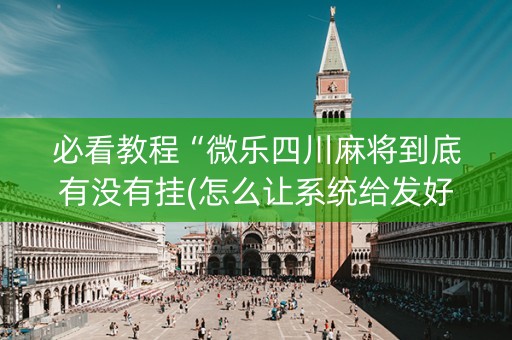 必看教程“微乐四川麻将到底有没有挂(怎么让系统给发好牌)