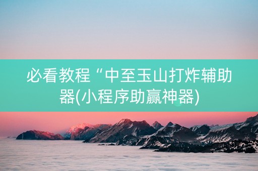 必看教程“中至玉山打炸辅助器(小程序助赢神器)