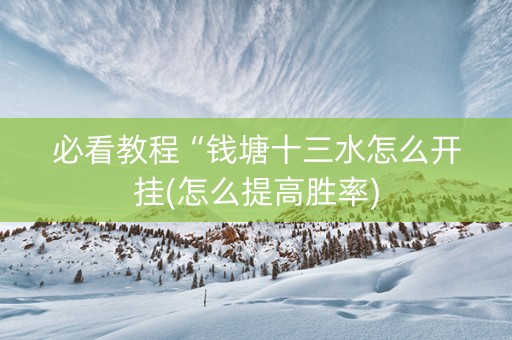 必看教程“钱塘十三水怎么开挂(怎么提高胜率)