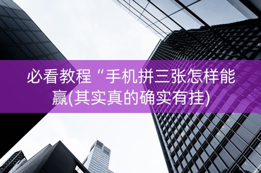 必看教程“手机拼三张怎样能赢(其实真的确实有挂)