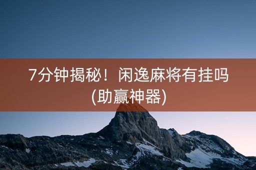 7分钟揭秘！闲逸麻将有挂吗(助赢神器)