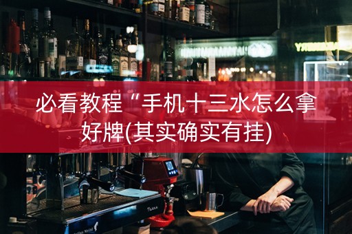 必看教程“手机十三水怎么拿好牌(其实确实有挂)