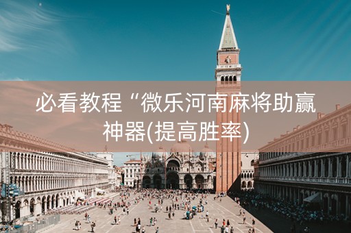 必看教程“微乐河南麻将助赢神器(提高胜率)