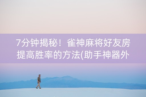 7分钟揭秘！雀神麻将好友房提高胜率的方法(助手神器外辅工具)