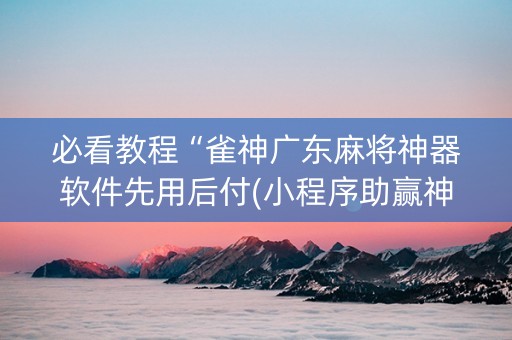 必看教程“雀神广东麻将神器软件先用后付(小程序助赢神器)