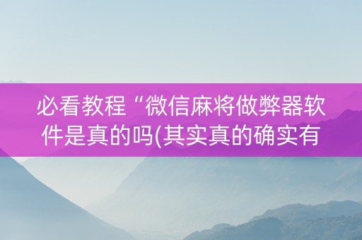 必看教程“微信麻将做弊器软件是真的吗(其实真的确实有挂)