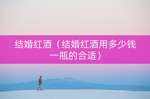 结婚红酒（结婚红酒用多少钱一瓶的合适）