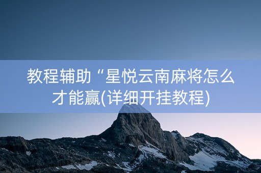 教程辅助“星悦云南麻将怎么才能赢(详细开挂教程)